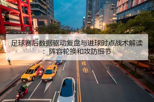 足球赛后数据驱动复盘与进球时点战术解读：阵容轮换和攻防细节